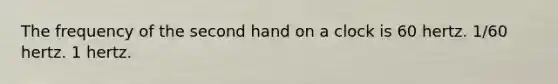 The frequency of the second hand on a clock is 60 hertz. 1/60 hertz. 1 hertz.