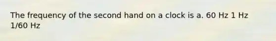 The frequency of the second hand on a clock is a. 60 Hz 1 Hz 1/60 Hz