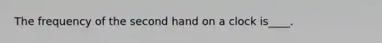 The frequency of the second hand on a clock is____.