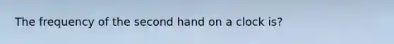 The frequency of the second hand on a clock is?