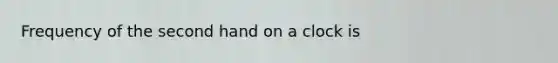 Frequency of the second hand on a clock is