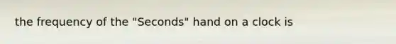 the frequency of the "Seconds" hand on a clock is