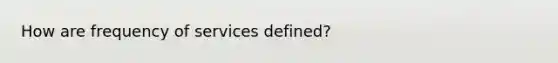 How are frequency of services defined?