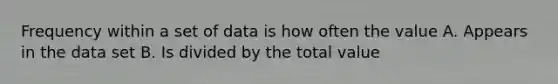 Frequency within a set of data is how often the value A. Appears in the data set B. Is divided by the total value