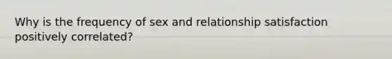 Why is the frequency of sex and relationship satisfaction positively correlated?