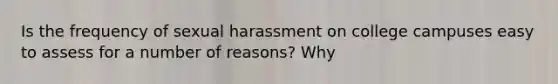 Is the frequency of sexual harassment on college campuses easy to assess for a number of reasons? Why