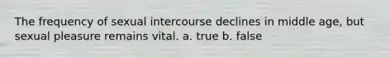 The frequency of sexual intercourse declines in middle age, but sexual pleasure remains vital. a. true b. false