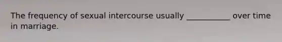 The frequency of sexual intercourse usually ___________ over time in marriage.
