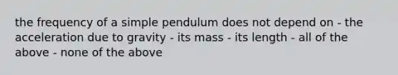 the frequency of a simple pendulum does not depend on - the acceleration due to gravity - its mass - its length - all of the above - none of the above