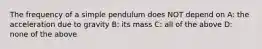 The frequency of a simple pendulum does NOT depend on A: the acceleration due to gravity B: its mass C: all of the above D: none of the above