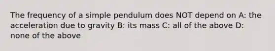 The frequency of a simple pendulum does NOT depend on A: the acceleration due to gravity B: its mass C: all of the above D: none of the above