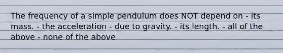 The frequency of a simple pendulum does NOT depend on - its mass. - the acceleration - due to gravity. - its length. - all of the above - none of the above