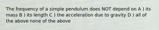 The frequency of a simple pendulum does NOT depend on A ) its mass B ) its length C ) the acceleration due to gravity D ) all of the above none of the above