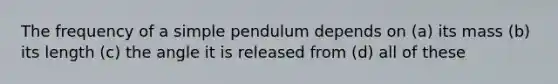 The frequency of a simple pendulum depends on (a) its mass (b) its length (c) the angle it is released from (d) all of these