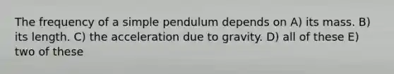 The frequency of a simple pendulum depends on A) its mass. B) its length. C) the acceleration due to gravity. D) all of these E) two of these