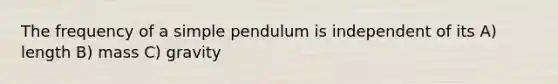 The frequency of a simple pendulum is independent of its A) length B) mass C) gravity