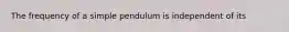 The frequency of a simple pendulum is independent of its