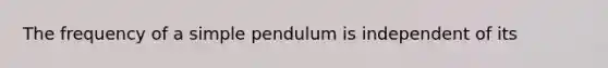 The frequency of a simple pendulum is independent of its