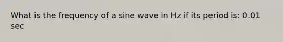 What is the frequency of a sine wave in Hz if its period is: 0.01 sec