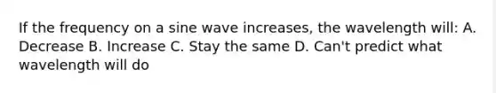 If the frequency on a sine wave increases, the wavelength will: A. Decrease B. Increase C. Stay the same D. Can't predict what wavelength will do