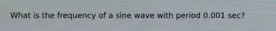 What is the frequency of a sine wave with period 0.001 sec?