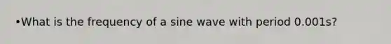 •What is the frequency of a sine wave with period 0.001s?