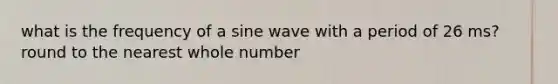 what is the frequency of a sine wave with a period of 26 ms? round to the nearest whole number