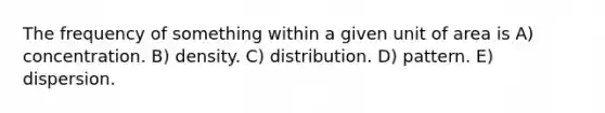 The frequency of something within a given unit of area is A) concentration. B) density. C) distribution. D) pattern. E) dispersion.