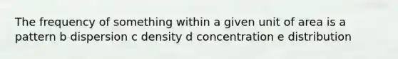 The frequency of something within a given unit of area is a pattern b dispersion c density d concentration e distribution