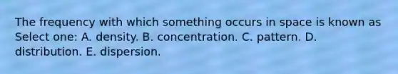 The frequency with which something occurs in space is known as Select one: A. density. B. concentration. C. pattern. D. distribution. E. dispersion.