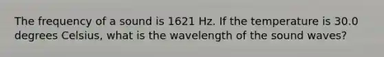 The frequency of a sound is 1621 Hz. If the temperature is 30.0 degrees Celsius, what is the wavelength of the sound waves?