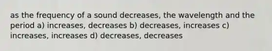 as the frequency of a sound decreases, the wavelength and the period a) increases, decreases b) decreases, increases c) increases, increases d) decreases, decreases