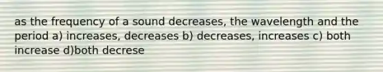 as the frequency of a sound decreases, the wavelength and the period a) increases, decreases b) decreases, increases c) both increase d)both decrese