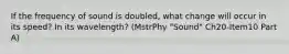 If the frequency of sound is doubled, what change will occur in its speed? In its wavelength? (MstrPhy "Sound" Ch20-Item10 Part A)