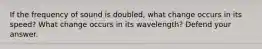 If the frequency of sound is doubled, what change occurs in its speed? What change occurs in its wavelength? Defend your answer.