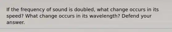 If the frequency of sound is doubled, what change occurs in its speed? What change occurs in its wavelength? Defend your answer.