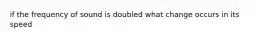 if the frequency of sound is doubled what change occurs in its speed