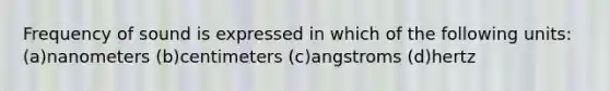 Frequency of sound is expressed in which of the following units: (a)nanometers (b)centimeters (c)angstroms (d)hertz