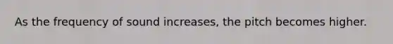 As the frequency of sound increases, the pitch becomes higher.