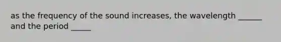 as the frequency of the sound increases, the wavelength ______ and the period _____