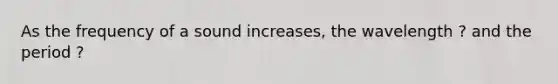 As the frequency of a sound increases, the wavelength ? and the period ?