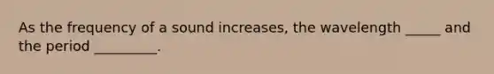 As the frequency of a sound increases, the wavelength _____ and the period _________.
