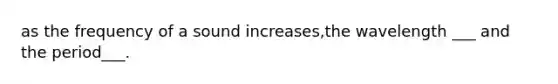 as the frequency of a sound increases,the wavelength ___ and the period___.