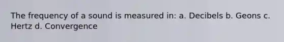 The frequency of a sound is measured in: a. Decibels b. Geons c. Hertz d. Convergence