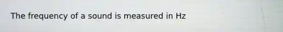 The frequency of a sound is measured in Hz