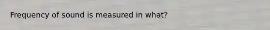 Frequency of sound is measured in what?