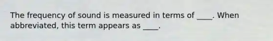 The frequency of sound is measured in terms of ____. When abbreviated, this term appears as ____.