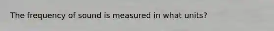 The frequency of sound is measured in what units?