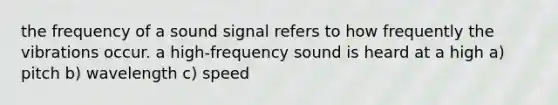 the frequency of a sound signal refers to how frequently the vibrations occur. a high-frequency sound is heard at a high a) pitch b) wavelength c) speed