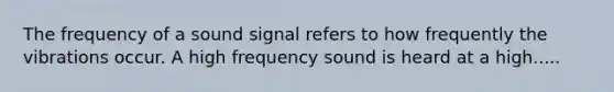 The frequency of a sound signal refers to how frequently the vibrations occur. A high frequency sound is heard at a high.....